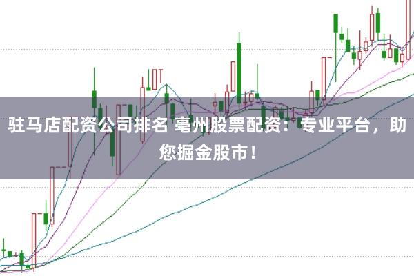 驻马店配资公司排名 亳州股票配资：专业平台，助您掘金股市！