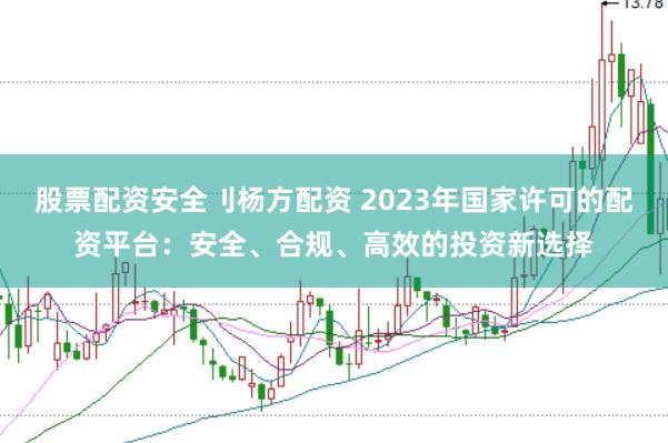股票配资安全刂杨方配资 2023年国家许可的配资平台：安全、合规、高效的投资新选择