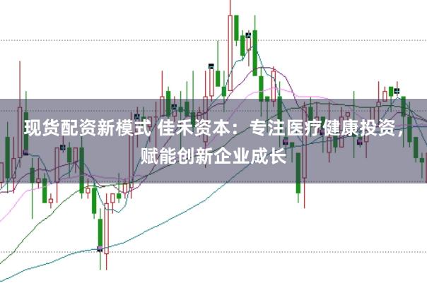 现货配资新模式 佳禾资本：专注医疗健康投资，赋能创新企业成长