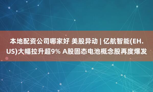 本地配资公司哪家好 美股异动 | 亿航智能(EH.US)大幅拉升超9% A股固态电池概念股再度爆发