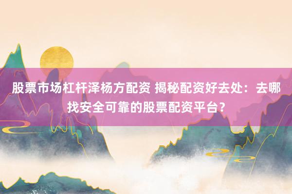 股票市场杠杆泽杨方配资 揭秘配资好去处：去哪找安全可靠的股票配资平台？