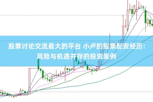 股票讨论交流最大的平台 小卢的股票配资经历：风险与机遇并存的投资案例