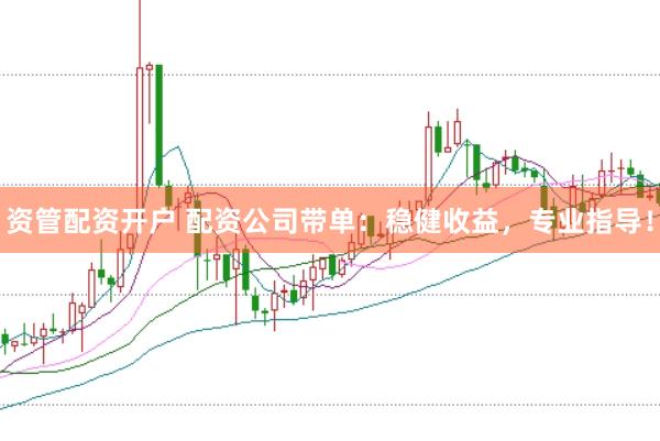 资管配资开户 配资公司带单：稳健收益，专业指导！