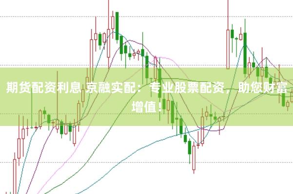 期货配资利息 京融实配:专业股票配资,助您财富增值!