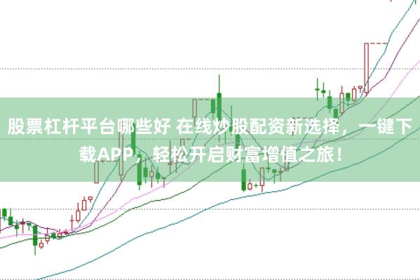 股票杠杆平台哪些好 在线炒股配资新选择，一键下载APP，轻松开启财富增值之旅！