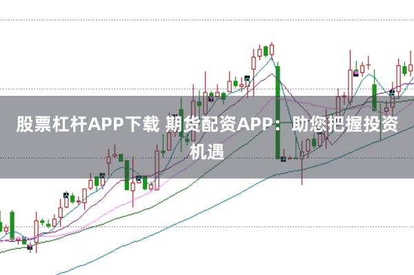 股票杠杆APP下载 期货配资APP：助您把握投资机遇