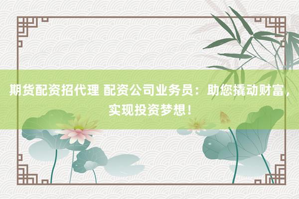 期货配资招代理 配资公司业务员：助您撬动财富，实现投资梦想！