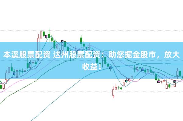 本溪股票配资 达州股票配资：助您掘金股市，放大收益！