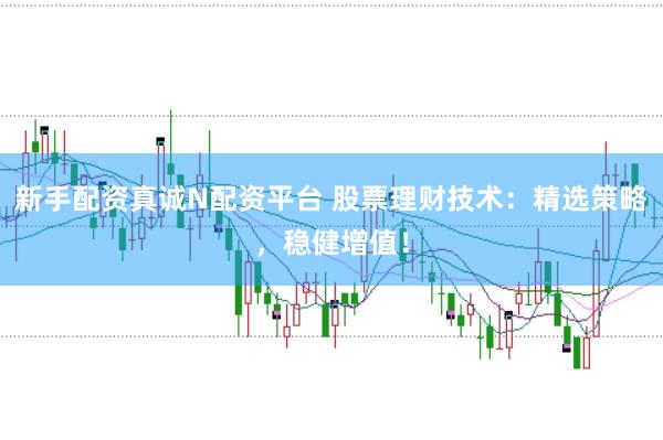 新手配资真诚N配资平台 股票理财技术：精选策略，稳健增值！