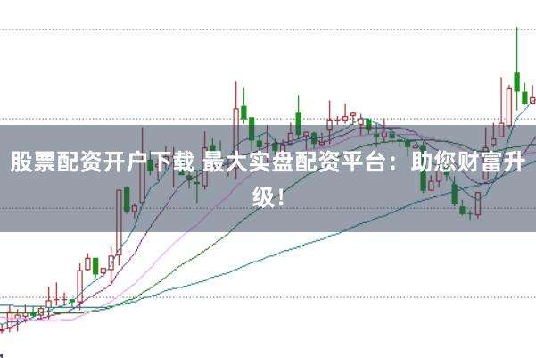 股票配资开户下载 最大实盘配资平台：助您财富升级！