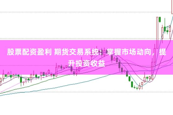 股票配资盈利 期货交易系统：掌握市场动向，提升投资收益