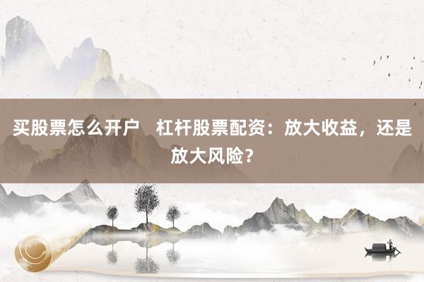 买股票怎么开户   杠杆股票配资：放大收益，还是放大风险？