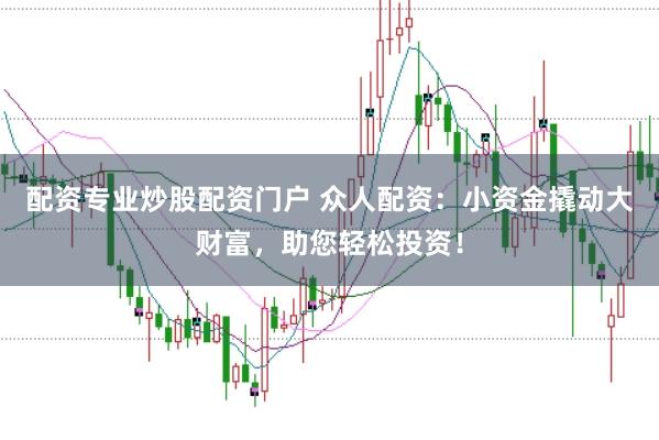 配资专业炒股配资门户 众人配资：小资金撬动大财富，助您轻松投资！