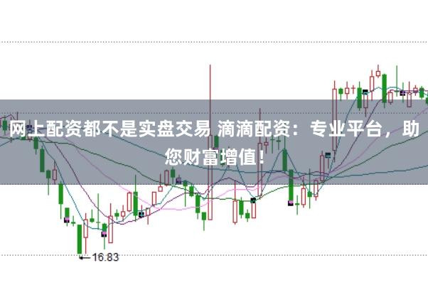 网上配资都不是实盘交易 滴滴配资：专业平台，助您财富增值！
