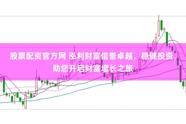 股票配资官方网 泓利财富信誉卓越,稳健投资,助您开启财富增长之旅