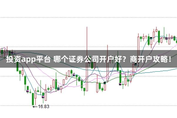 投资app平台 哪个证券公司开户好？商开户攻略！