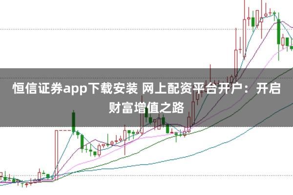 恒信证券app下载安装 网上配资平台开户：开启财富增值之路
