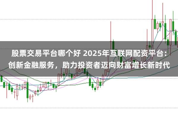 股票交易平台哪个好 2025年互联网配资平台:创新金融服务,助力投资者迈向财富增长新时代