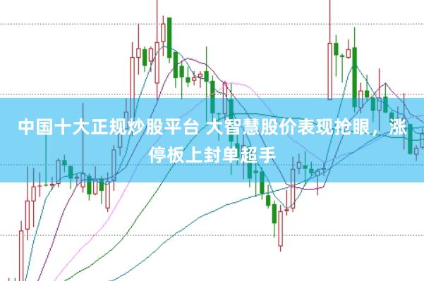 中国十大正规炒股平台 大智慧股价表现抢眼，涨停板上封单超手