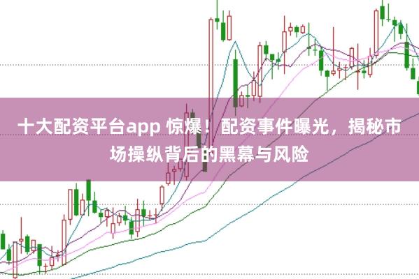 十大配资平台app 惊爆！配资事件曝光，揭秘市场操纵背后的黑幕与风险