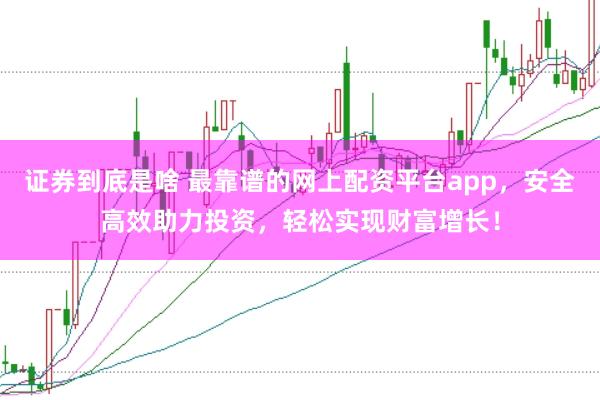 证券到底是啥 最靠谱的网上配资平台app，安全高效助力投资，轻松实现财富增长！