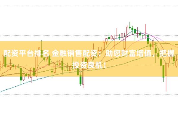 配资平台排名 金融销售配资：助您财富增值，把握投资良机！