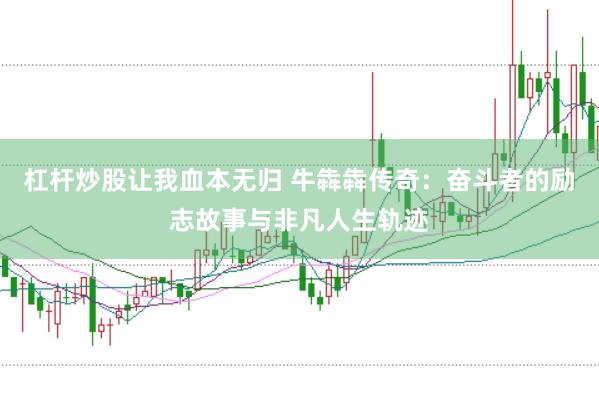 杠杆炒股让我血本无归 牛犇犇传奇：奋斗者的励志故事与非凡人生轨迹