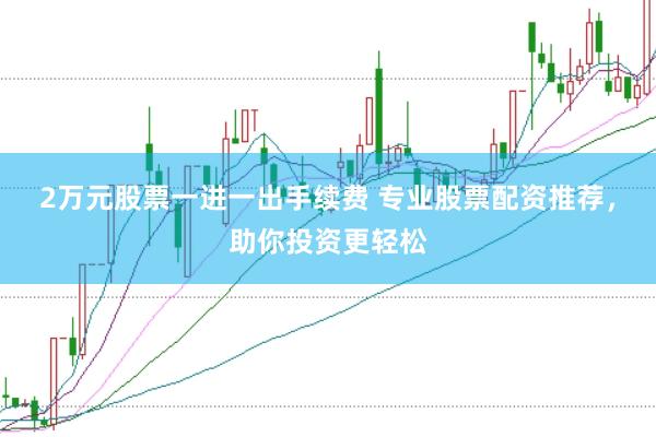 2万元股票一进一出手续费 专业股票配资推荐，助你投资更轻松