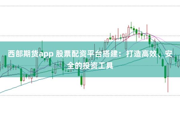 西部期货app 股票配资平台搭建:打造高效、安全的投资工具