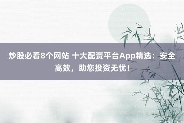 炒股必看8个网站 十大配资平台App精选：安全高效，助您投资无忧！