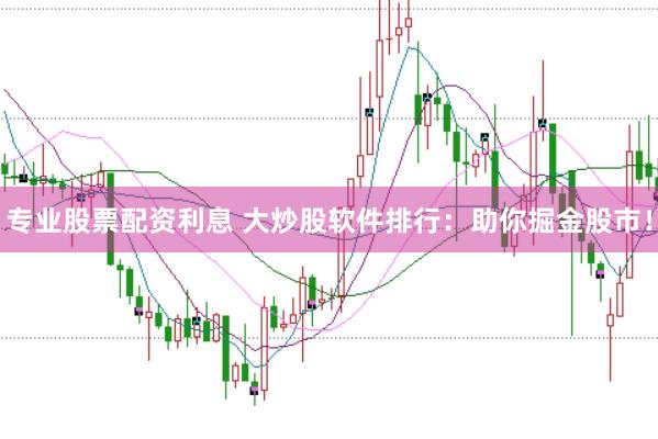 专业股票配资利息 大炒股软件排行：助你掘金股市！