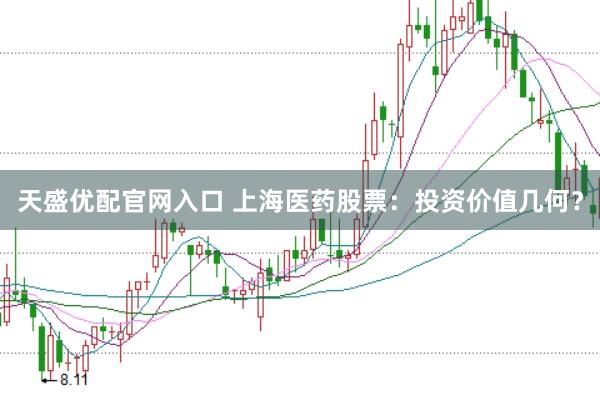 天盛优配官网入口 上海医药股票:投资价值几何?