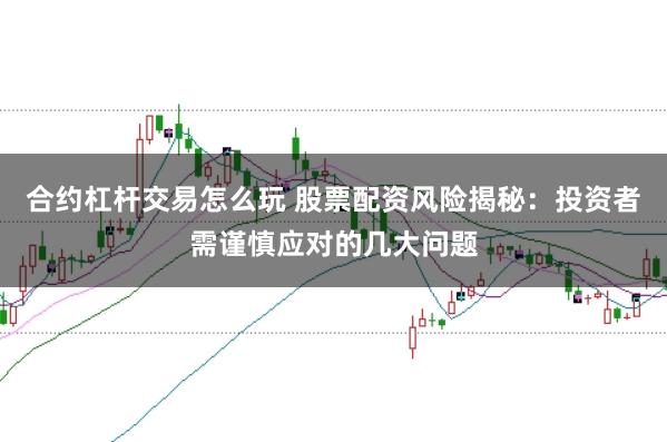 合约杠杆交易怎么玩 股票配资风险揭秘:投资者需谨慎应对的几大问题