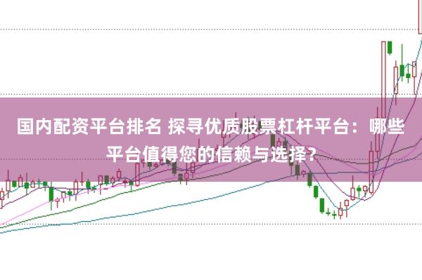 国内配资平台排名 探寻优质股票杠杆平台:哪些平台值得您的信赖与选择?
