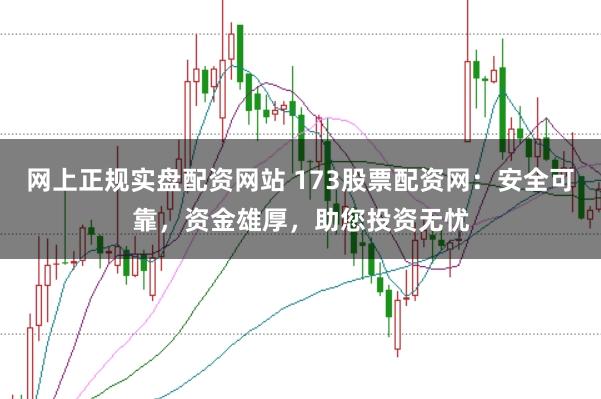 网上正规实盘配资网站 173股票配资网:安全可靠,资金雄厚,助您投资无忧