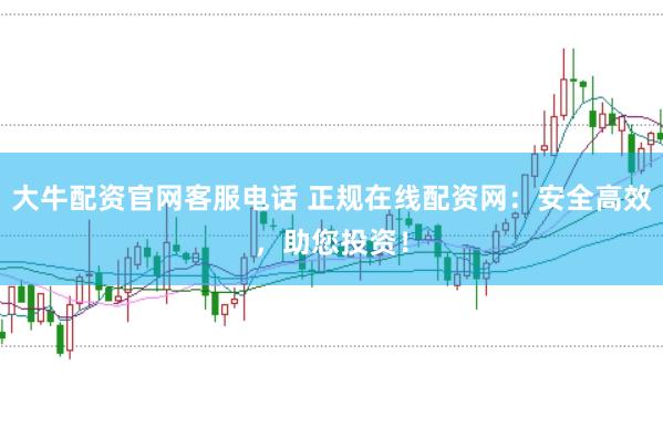 大牛配资官网客服电话 正规在线配资网:安全高效,助您投资!