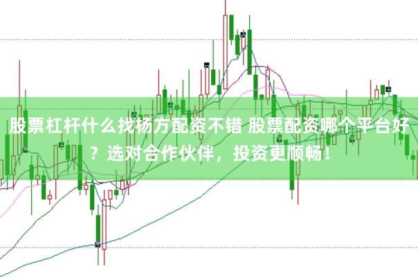 股票杠杆什么找杨方配资不错 股票配资哪个平台好?选对合作伙伴,投资更顺畅!