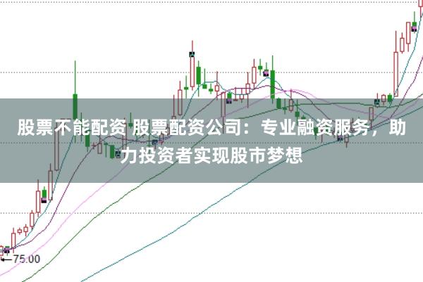 股票不能配资 股票配资公司:专业融资服务,助力投资者实现股市梦想