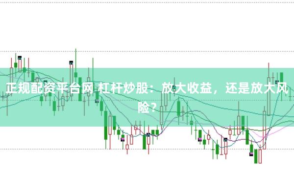 正规配资平台网 杠杆炒股:放大收益,还是放大风险?