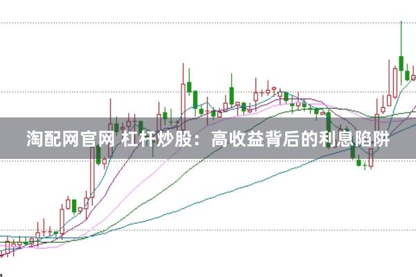 淘配网官网 杠杆炒股:高收益背后的利息陷阱