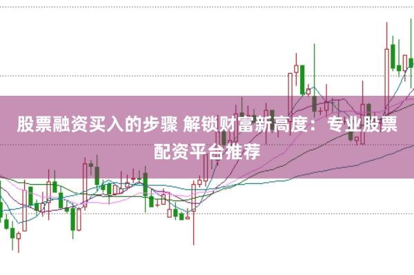 股票融资买入的步骤 解锁财富新高度:专业股票配资平台推荐