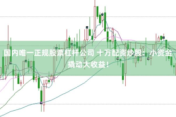 国内唯一正规股票杠杆公司 十万配资炒股:小资金撬动大收益!