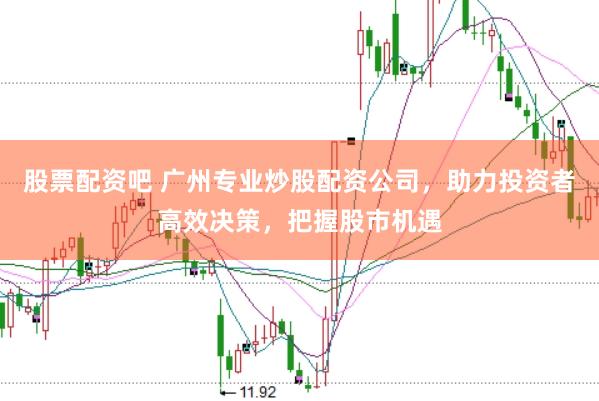 股票配资吧 广州专业炒股配资公司,助力投资者高效决策,把握股市机遇