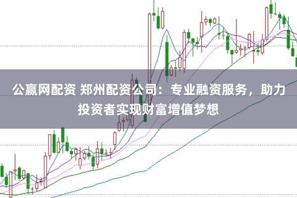 公赢网配资 郑州配资公司:专业融资服务,助力投资者实现财富增值梦想