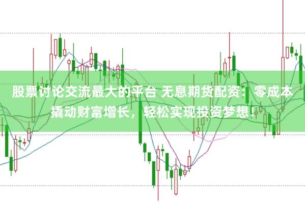 股票讨论交流最大的平台 无息期货配资:零成本撬动财富增长,轻松实现投资梦想!