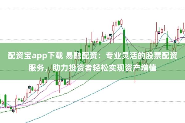 配资宝app下载 易融配资:专业灵活的股票配资服务,助力投资者轻松实现资产增值