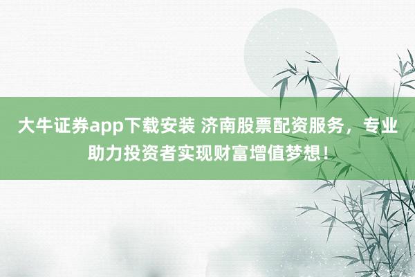 大牛证券app下载安装 济南股票配资服务,专业助力投资者实现财富增值梦想!