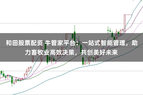 和田股票配资 牛管家平台:一站式智能管理,助力畜牧业高效决策,共创美好未来