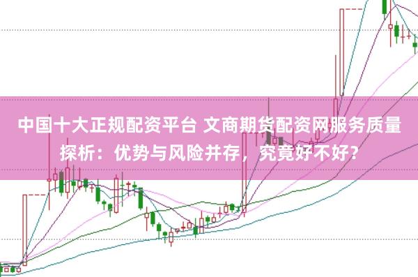 中国十大正规配资平台 文商期货配资网服务质量探析:优势与风险并存,究竟好不好?