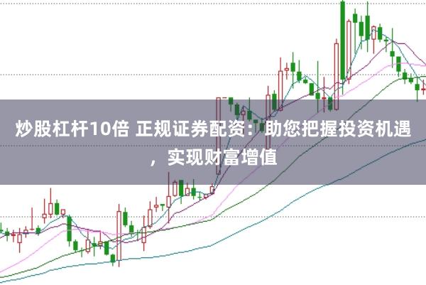 炒股杠杆10倍 正规证券配资:助您把握投资机遇,实现财富增值
